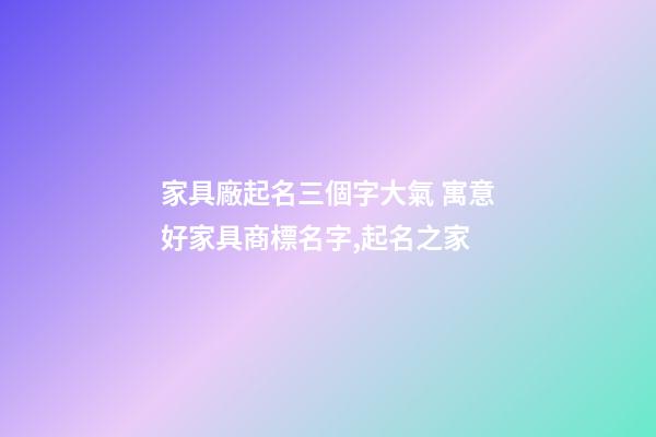 家具廠起名三個字大氣 寓意好家具商標名字,起名之家-第1張-公司起名-玄機派